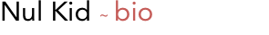 Nul Kid ~ bio